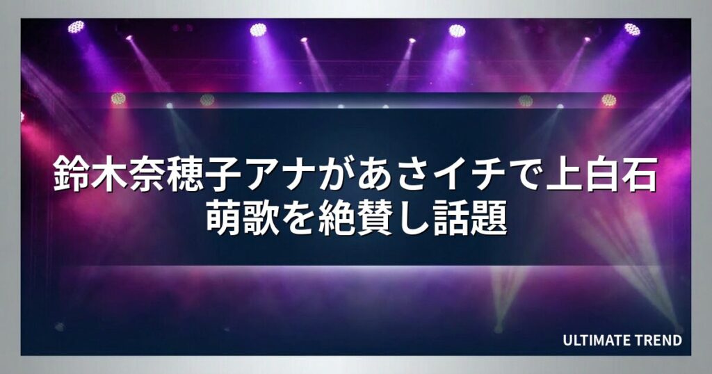 鈴木奈穂子アナがあさイチで上白石萌歌を絶賛し話題