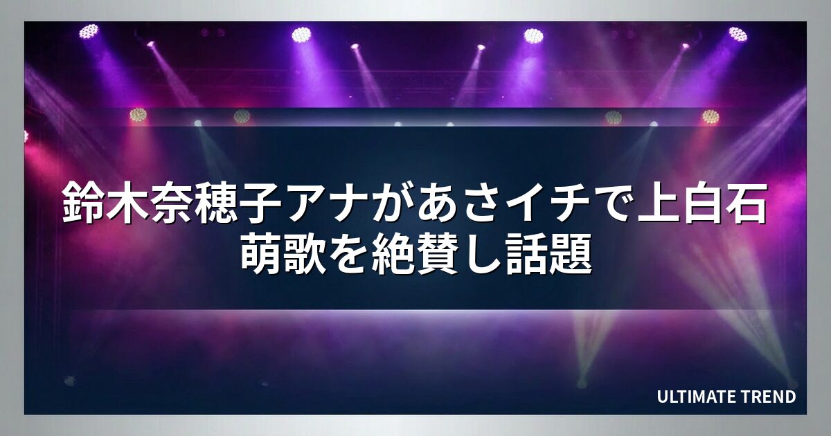 鈴木奈穂子アナがあさイチで上白石萌歌を絶賛し話題