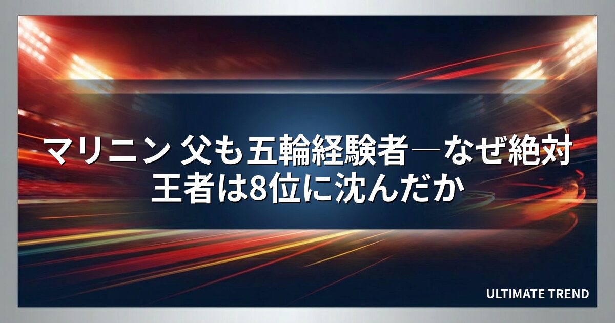 マリニン 父も五輪経験者―なぜ絶対王者は8位に沈んだか