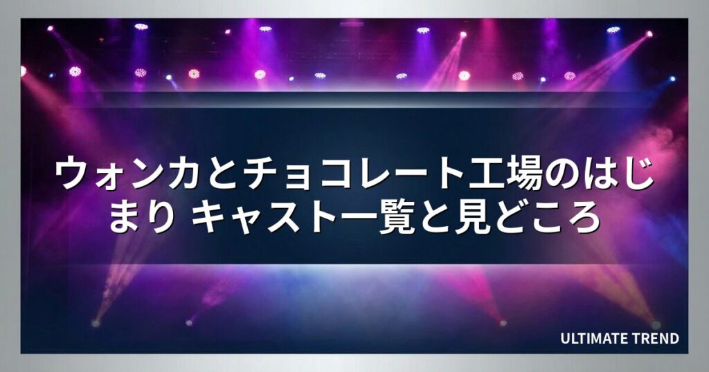 ウォンカとチョコレート工場のはじまり キャスト一覧と見どころ