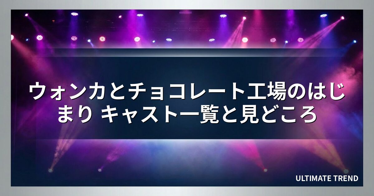 ウォンカとチョコレート工場のはじまり キャスト一覧と見どころ