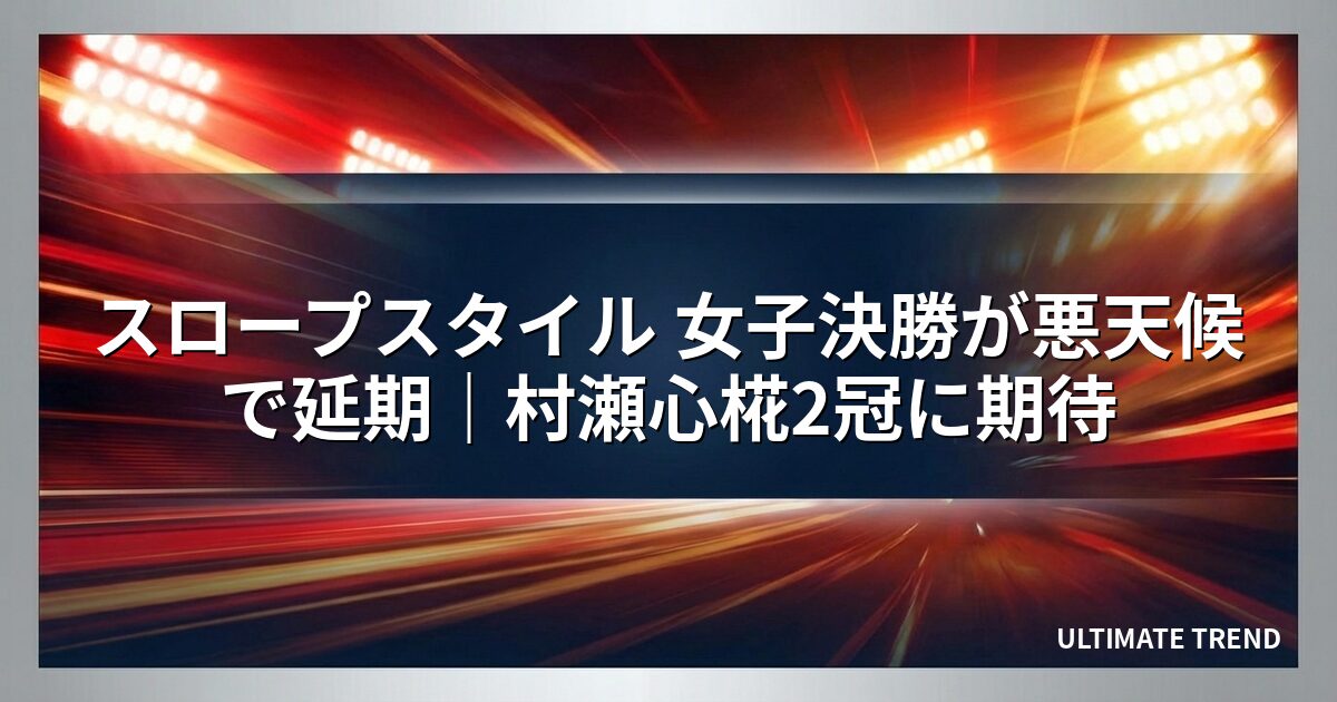 スロープスタイル 女子決勝が悪天候で延期｜村瀬心椛2冠に期待