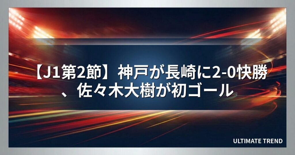 【J1第2節】神戸が長崎に2-0快勝、佐々木大樹が初ゴール