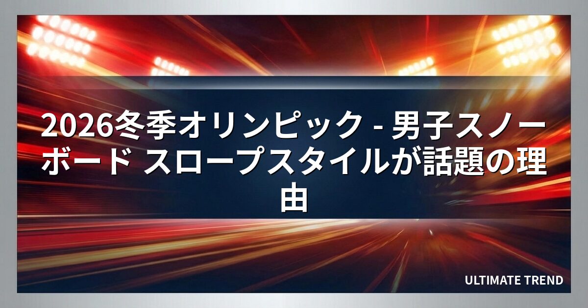 2026冬季オリンピック - 男子スノーボード スロープスタイルが話題の理由