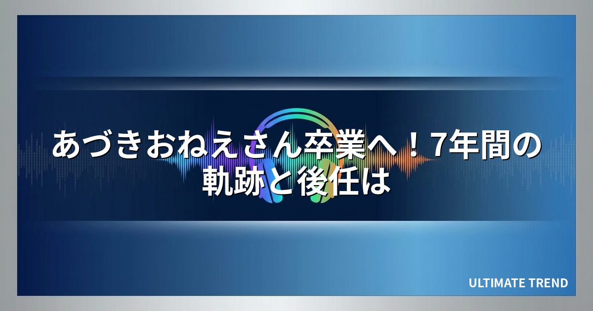 あづきおねえさん卒業へ！7年間の軌跡と後任は