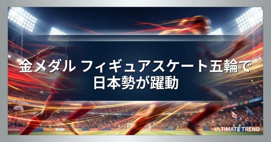 金メダル フィギュアスケート五輪で日本勢が躍動