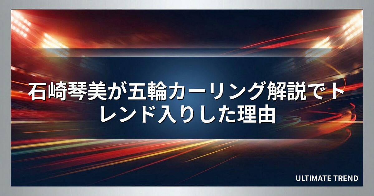 石崎琴美が五輪カーリング解説でトレンド入りした理由