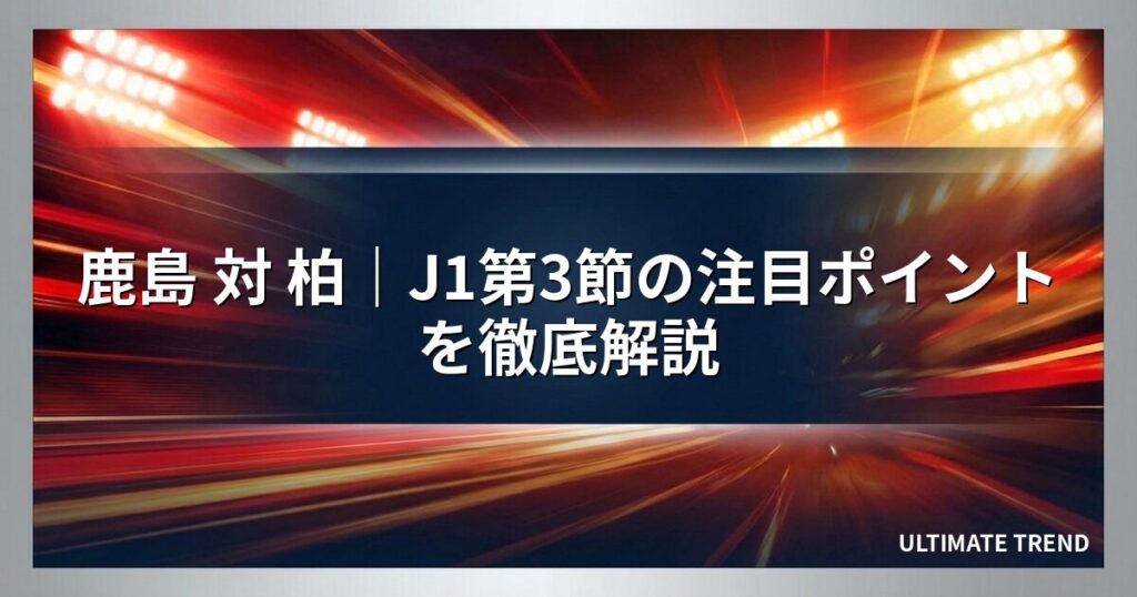 鹿島 対 柏｜J1第3節の注目ポイントを徹底解説
