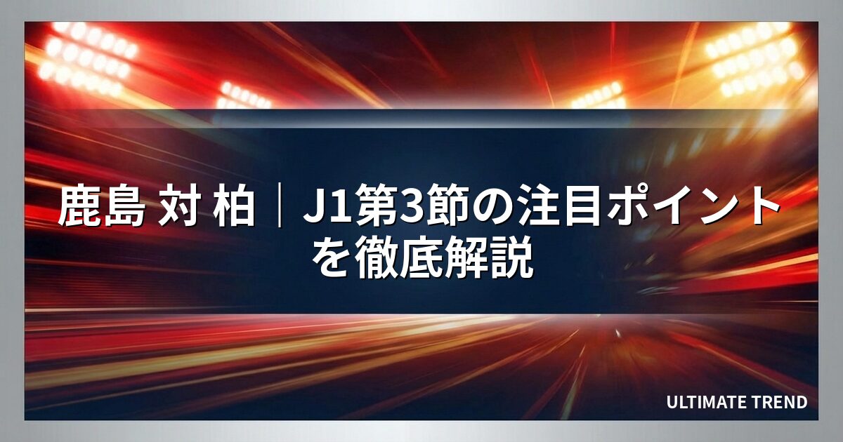 鹿島 対 柏|J1第3節の注目ポイントを徹底解説