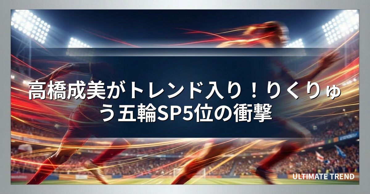 高橋成美がトレンド入り！りくりゅう五輪SP5位の衝撃