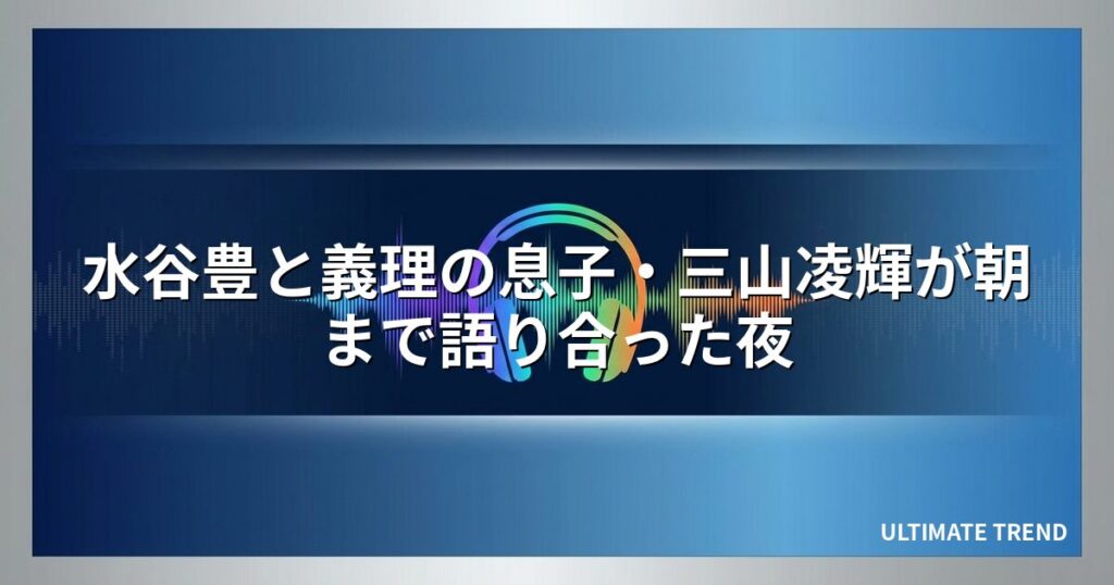 水谷豊と義理の息子・三山凌輝が朝まで語り合った夜