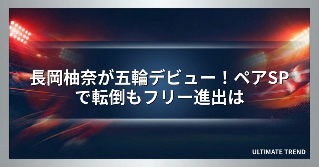 長岡柚奈が五輪デビュー！ペアSPで転倒もフリー進出は