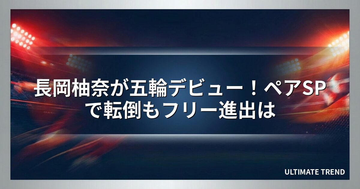 長岡柚奈が五輪デビュー!ペアSPで転倒もフリー進出は