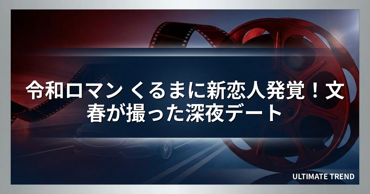 令和ロマン くるまに新恋人発覚！文春が撮った深夜デート