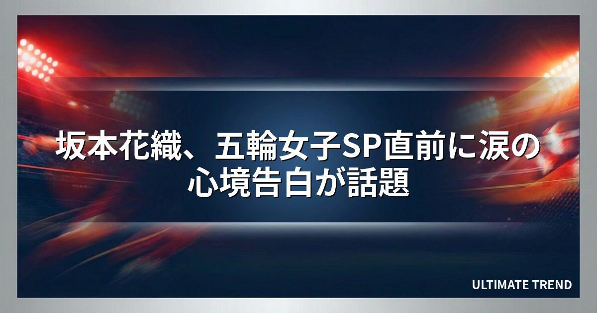 坂本花織、五輪女子SP直前に涙の心境告白が話題
