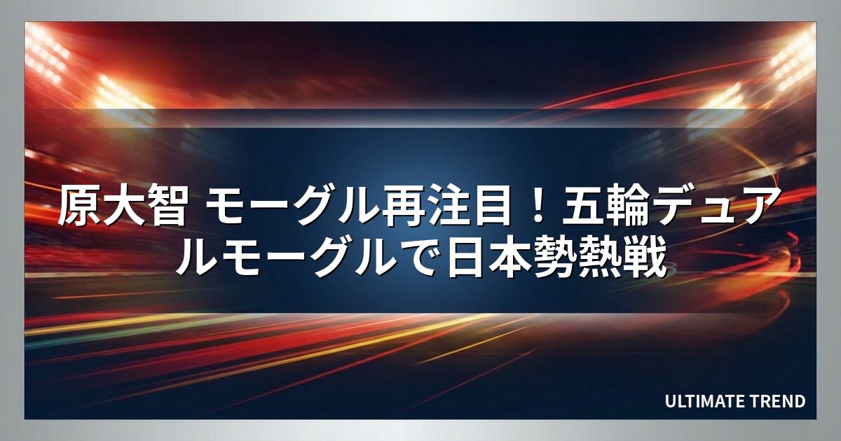 原大智 モーグル再注目！五輪デュアルモーグルで日本勢熱戦