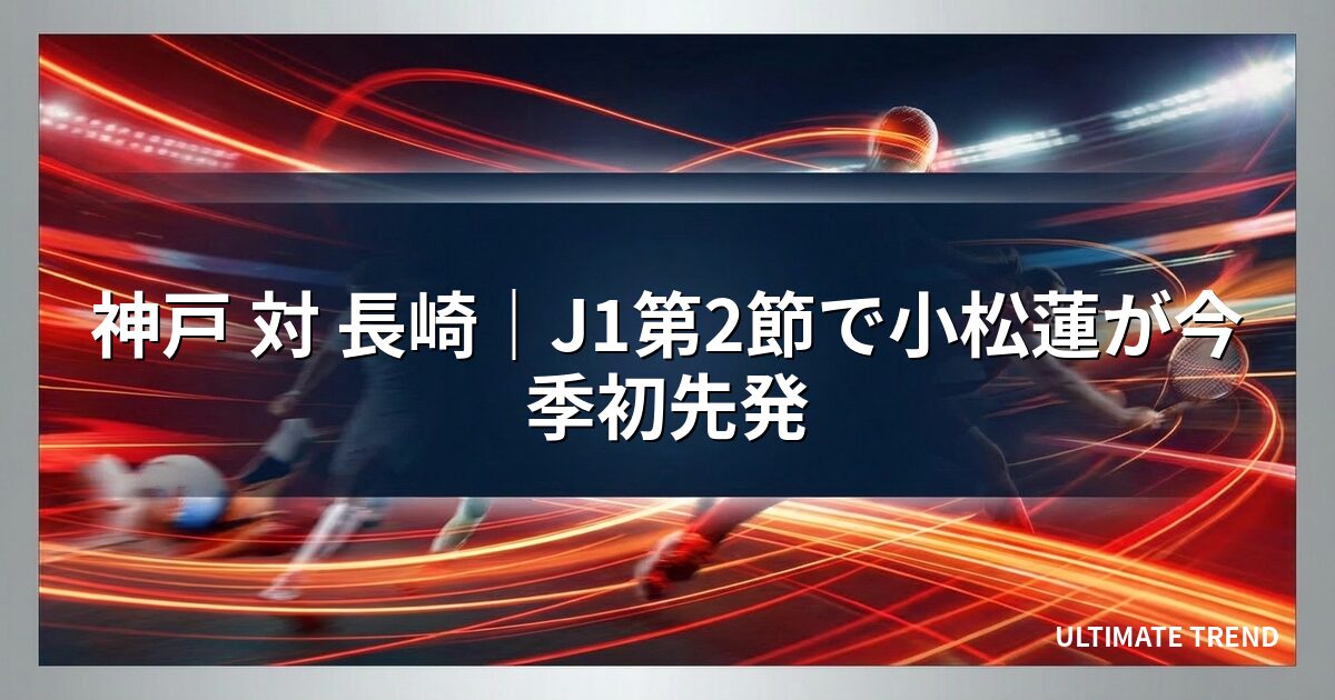 神戸 対 長崎｜J1第2節で小松蓮が今季初先発